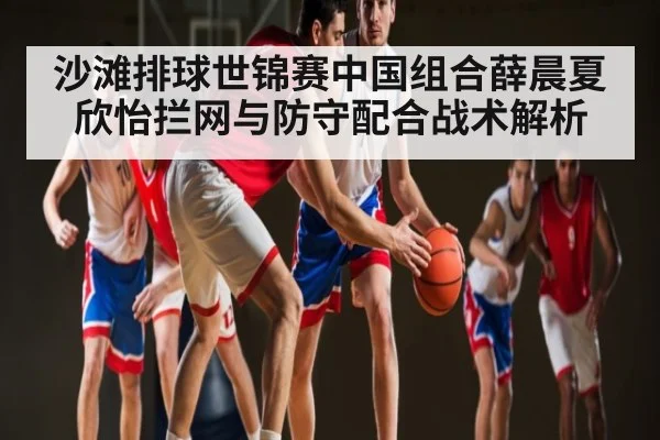 沙滩排球世锦赛中国组合薛晨夏欣怡拦网与防守配合战术解析