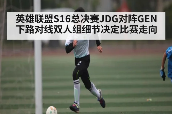 英雄联盟S16总决赛JDG对阵GEN下路对线双人组细节决定比赛走向