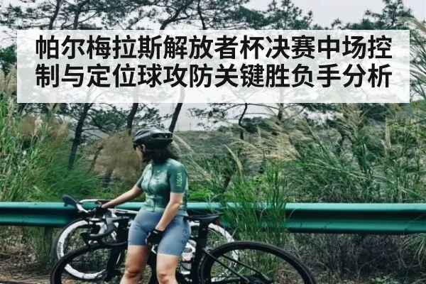 帕尔梅拉斯解放者杯决赛中场控制与定位球攻防关键胜负手分析