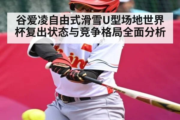 谷爱凌自由式滑雪U型场地世界杯复出状态与竞争格局全面分析