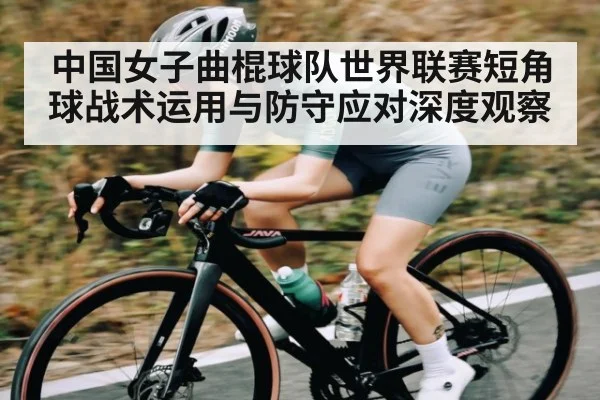 中国女子曲棍球队世界联赛短角球战术运用与防守应对深度观察