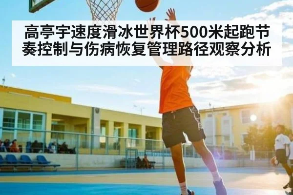高亭宇速度滑冰世界杯500米起跑节奏控制与伤病恢复管理路径观察分析