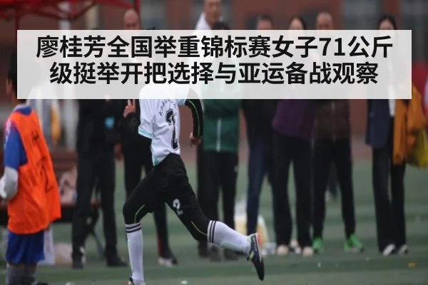 廖桂芳全国举重锦标赛女子71公斤级挺举开把选择与亚运备战观察